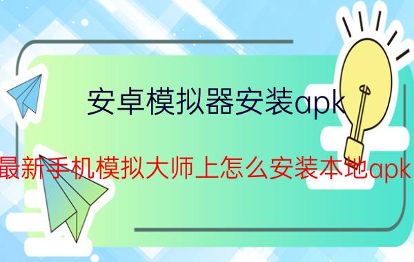 安卓模拟器安装apk 最新手机模拟大师上怎么安装本地apk？